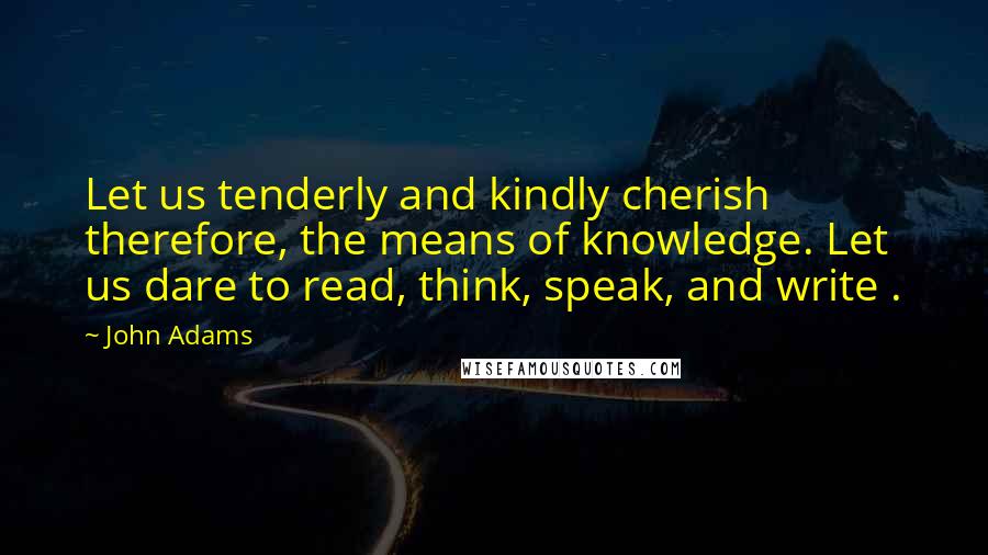 John Adams Quotes: Let us tenderly and kindly cherish therefore, the means of knowledge. Let us dare to read, think, speak, and write .