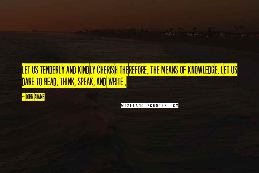 John Adams Quotes: Let us tenderly and kindly cherish therefore, the means of knowledge. Let us dare to read, think, speak, and write .