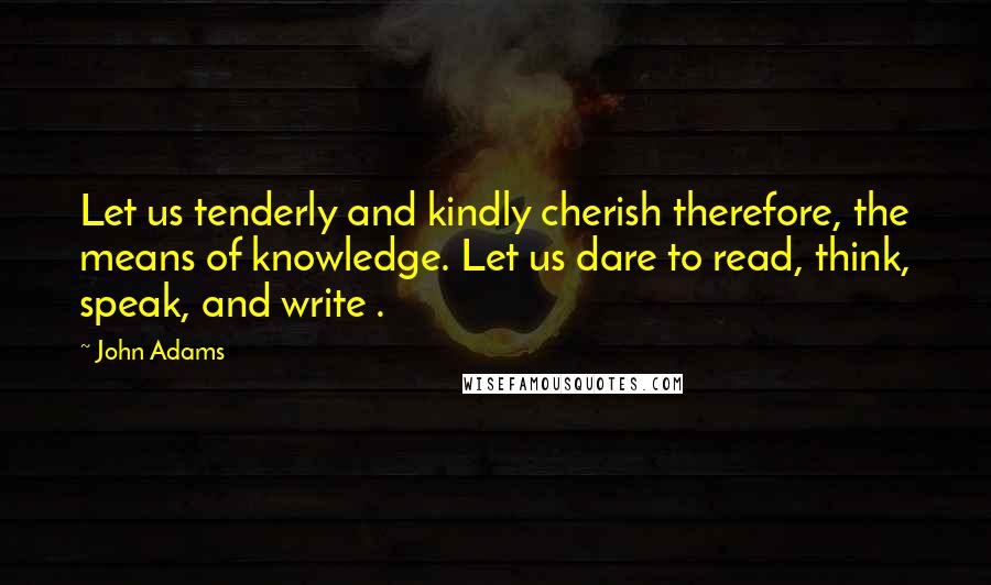 John Adams Quotes: Let us tenderly and kindly cherish therefore, the means of knowledge. Let us dare to read, think, speak, and write .