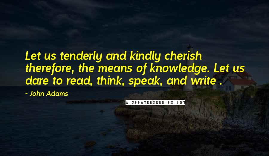 John Adams Quotes: Let us tenderly and kindly cherish therefore, the means of knowledge. Let us dare to read, think, speak, and write .