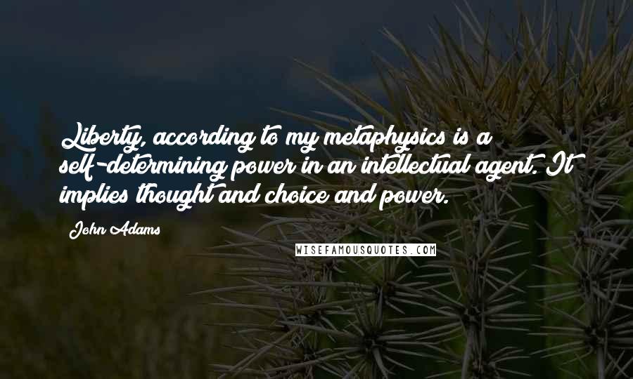 John Adams Quotes: Liberty, according to my metaphysics is a self-determining power in an intellectual agent. It implies thought and choice and power.