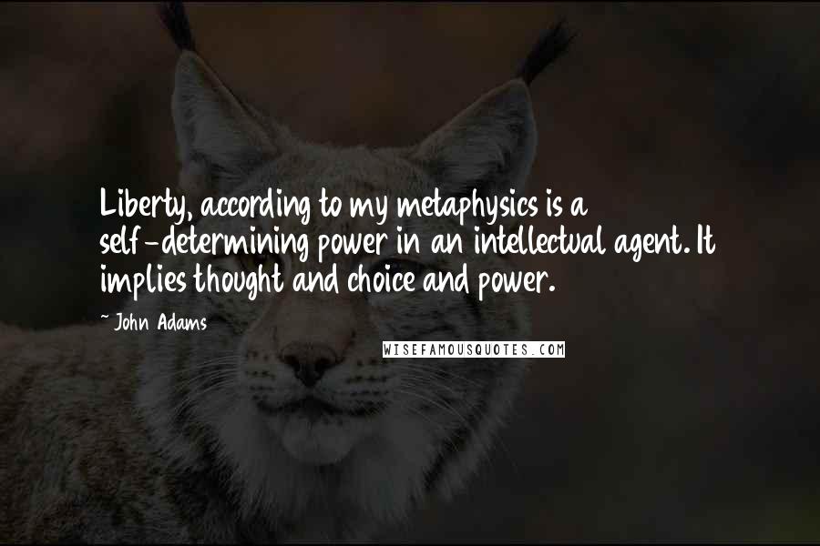 John Adams Quotes: Liberty, according to my metaphysics is a self-determining power in an intellectual agent. It implies thought and choice and power.