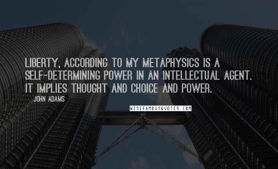 John Adams Quotes: Liberty, according to my metaphysics is a self-determining power in an intellectual agent. It implies thought and choice and power.