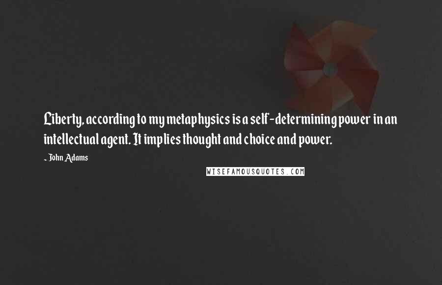 John Adams Quotes: Liberty, according to my metaphysics is a self-determining power in an intellectual agent. It implies thought and choice and power.
