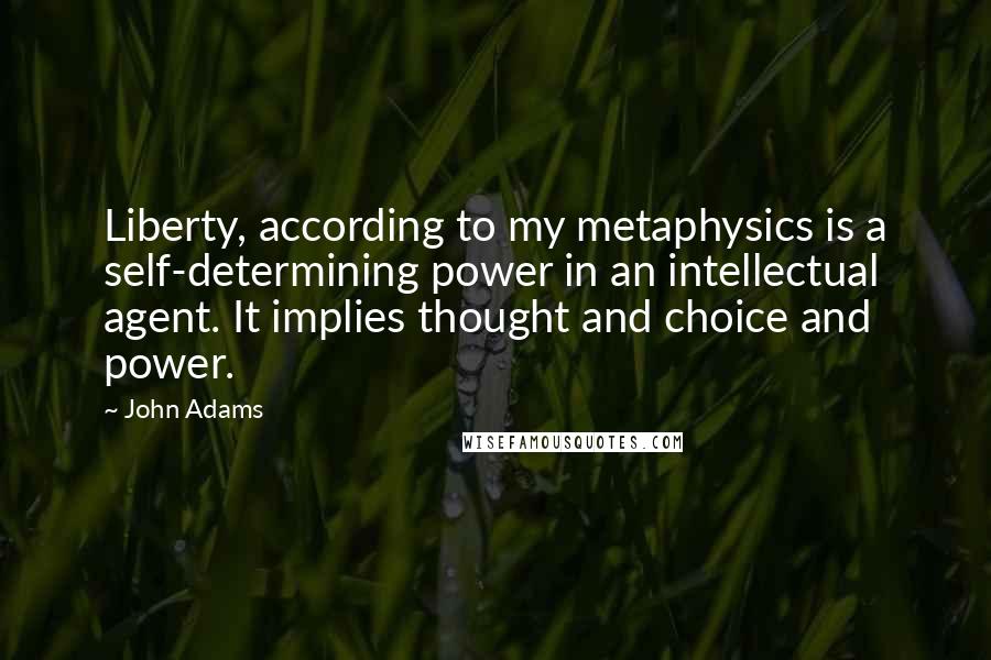 John Adams Quotes: Liberty, according to my metaphysics is a self-determining power in an intellectual agent. It implies thought and choice and power.