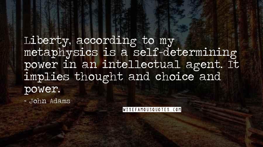 John Adams Quotes: Liberty, according to my metaphysics is a self-determining power in an intellectual agent. It implies thought and choice and power.