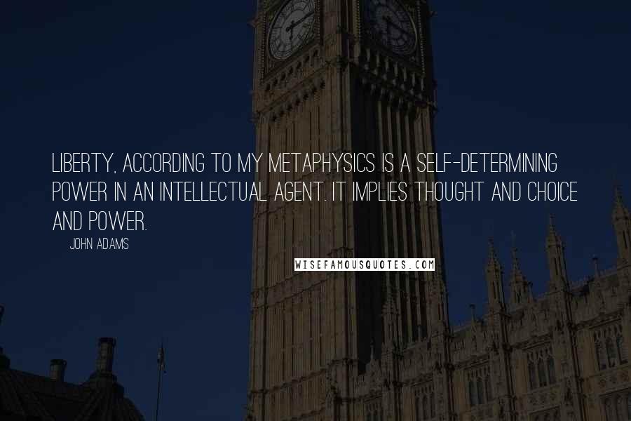 John Adams Quotes: Liberty, according to my metaphysics is a self-determining power in an intellectual agent. It implies thought and choice and power.