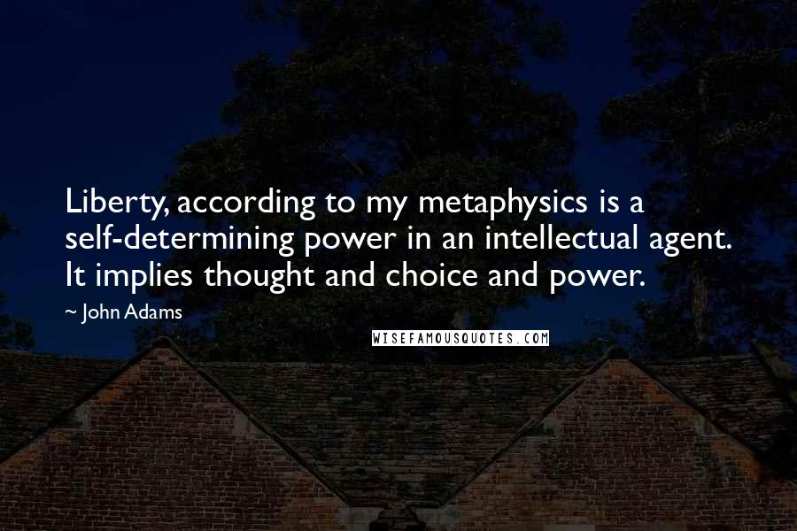 John Adams Quotes: Liberty, according to my metaphysics is a self-determining power in an intellectual agent. It implies thought and choice and power.