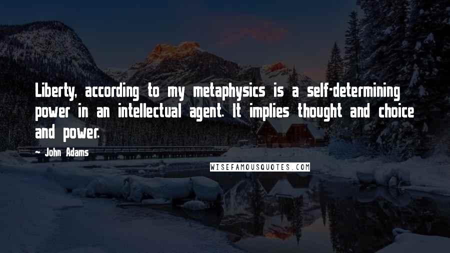 John Adams Quotes: Liberty, according to my metaphysics is a self-determining power in an intellectual agent. It implies thought and choice and power.