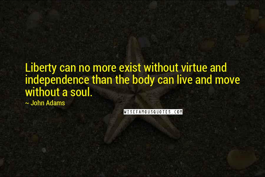 John Adams Quotes: Liberty can no more exist without virtue and independence than the body can live and move without a soul.