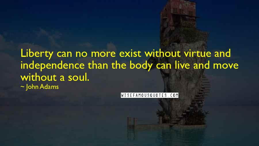 John Adams Quotes: Liberty can no more exist without virtue and independence than the body can live and move without a soul.