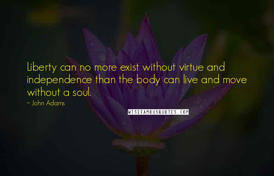 John Adams Quotes: Liberty can no more exist without virtue and independence than the body can live and move without a soul.