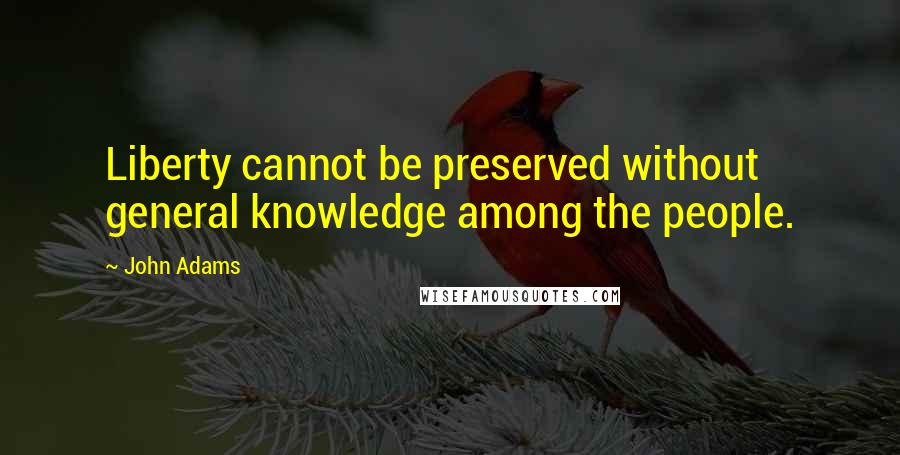 John Adams Quotes: Liberty cannot be preserved without general knowledge among the people.