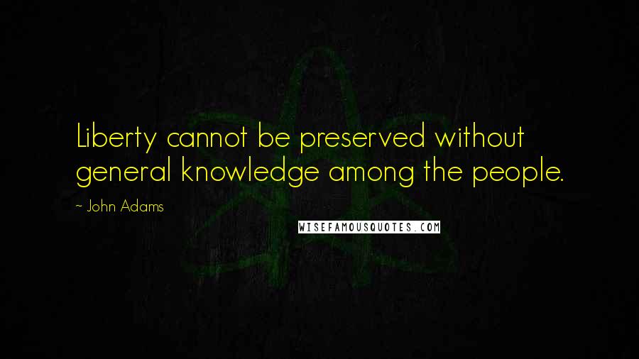 John Adams Quotes: Liberty cannot be preserved without general knowledge among the people.