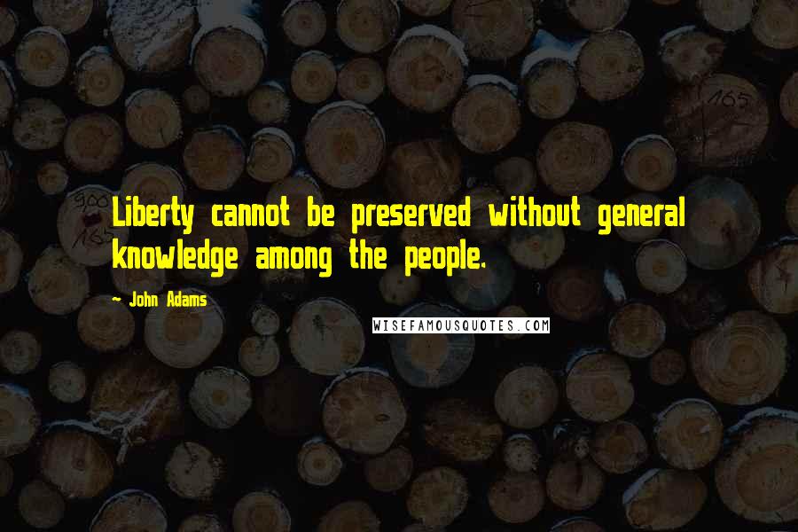 John Adams Quotes: Liberty cannot be preserved without general knowledge among the people.