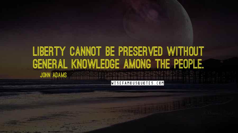 John Adams Quotes: Liberty cannot be preserved without general knowledge among the people.