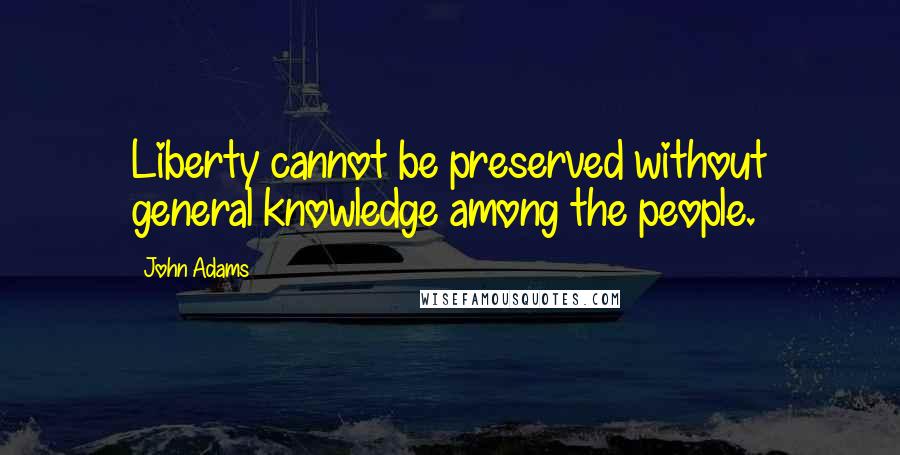 John Adams Quotes: Liberty cannot be preserved without general knowledge among the people.