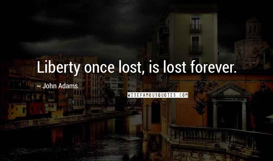 John Adams Quotes: Liberty once lost, is lost forever.
