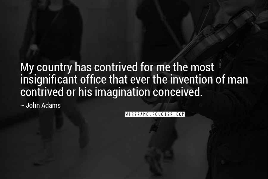 John Adams Quotes: My country has contrived for me the most insignificant office that ever the invention of man contrived or his imagination conceived.