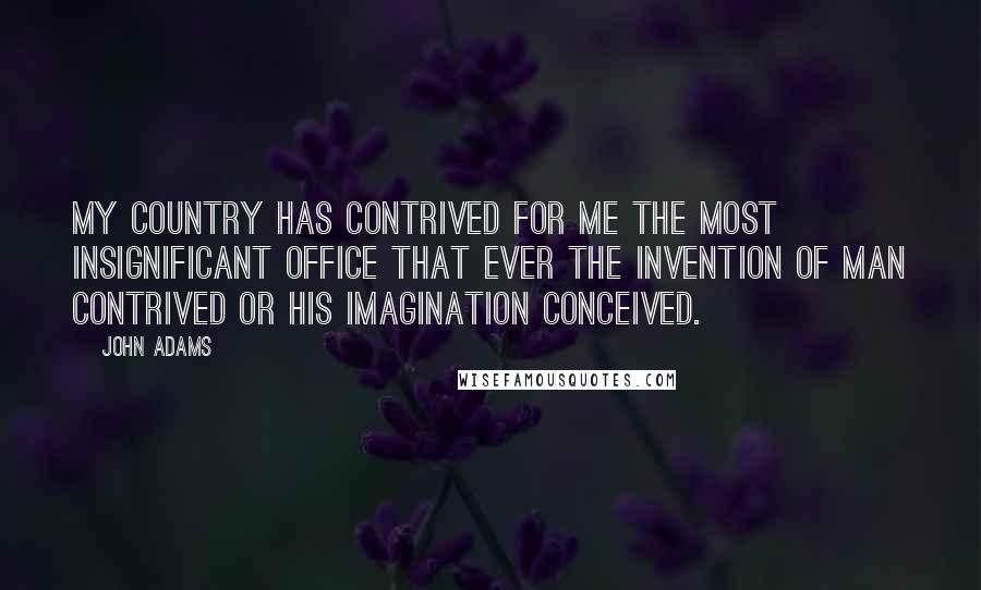 John Adams Quotes: My country has contrived for me the most insignificant office that ever the invention of man contrived or his imagination conceived.
