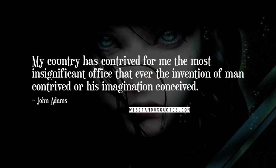 John Adams Quotes: My country has contrived for me the most insignificant office that ever the invention of man contrived or his imagination conceived.