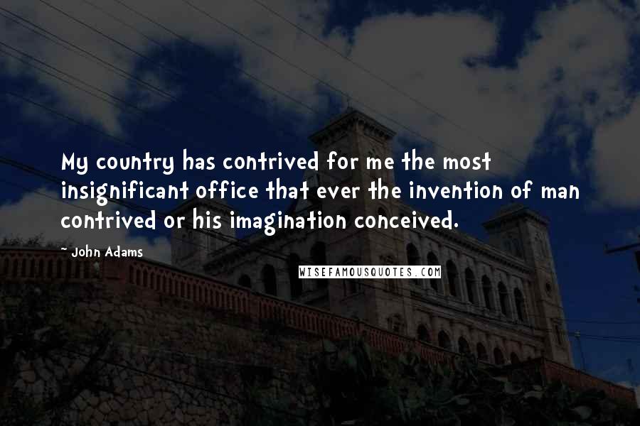 John Adams Quotes: My country has contrived for me the most insignificant office that ever the invention of man contrived or his imagination conceived.