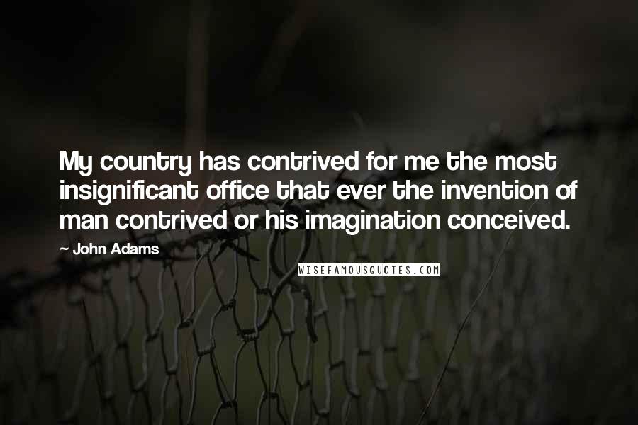 John Adams Quotes: My country has contrived for me the most insignificant office that ever the invention of man contrived or his imagination conceived.