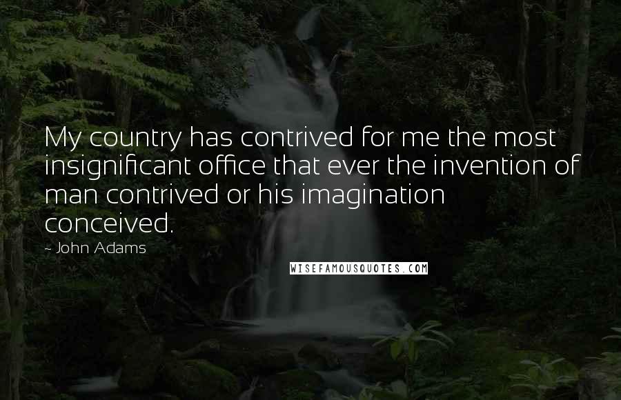 John Adams Quotes: My country has contrived for me the most insignificant office that ever the invention of man contrived or his imagination conceived.