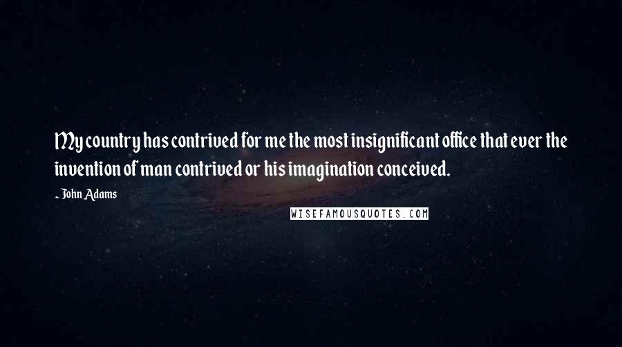 John Adams Quotes: My country has contrived for me the most insignificant office that ever the invention of man contrived or his imagination conceived.