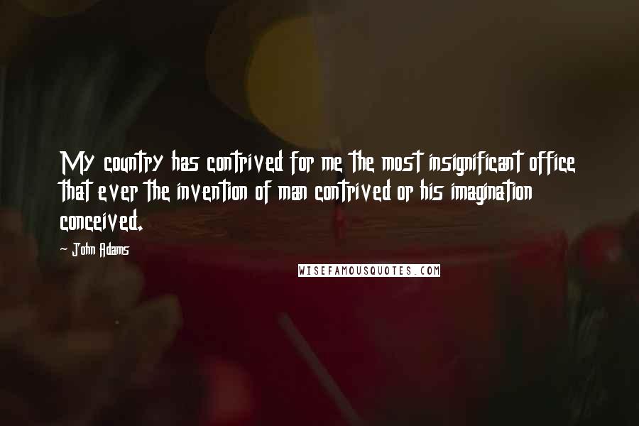 John Adams Quotes: My country has contrived for me the most insignificant office that ever the invention of man contrived or his imagination conceived.