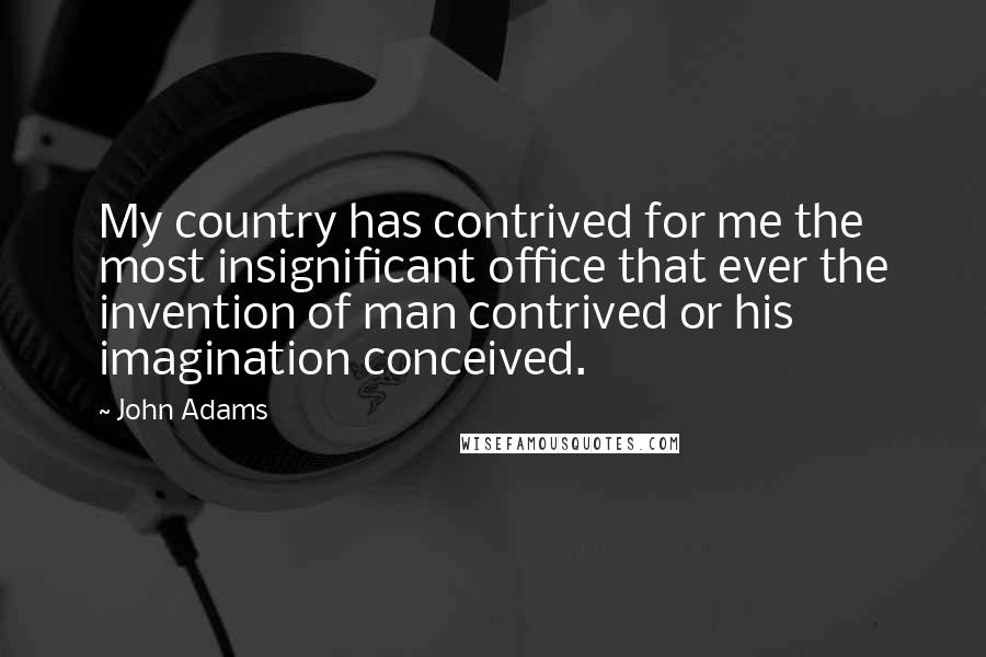 John Adams Quotes: My country has contrived for me the most insignificant office that ever the invention of man contrived or his imagination conceived.