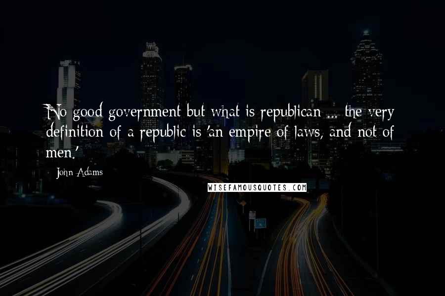 John Adams Quotes: No good government but what is republican ... the very definition of a republic is 'an empire of laws, and not of men.'