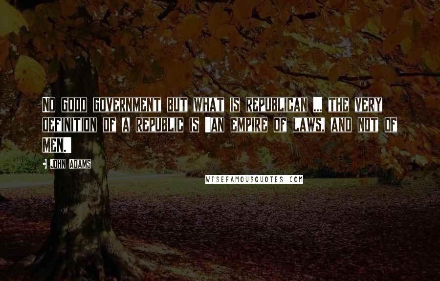 John Adams Quotes: No good government but what is republican ... the very definition of a republic is 'an empire of laws, and not of men.'