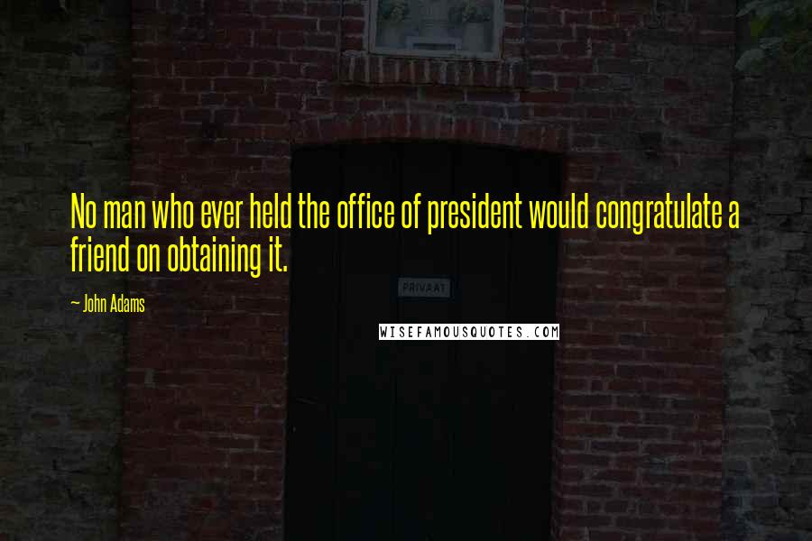 John Adams Quotes: No man who ever held the office of president would congratulate a friend on obtaining it.