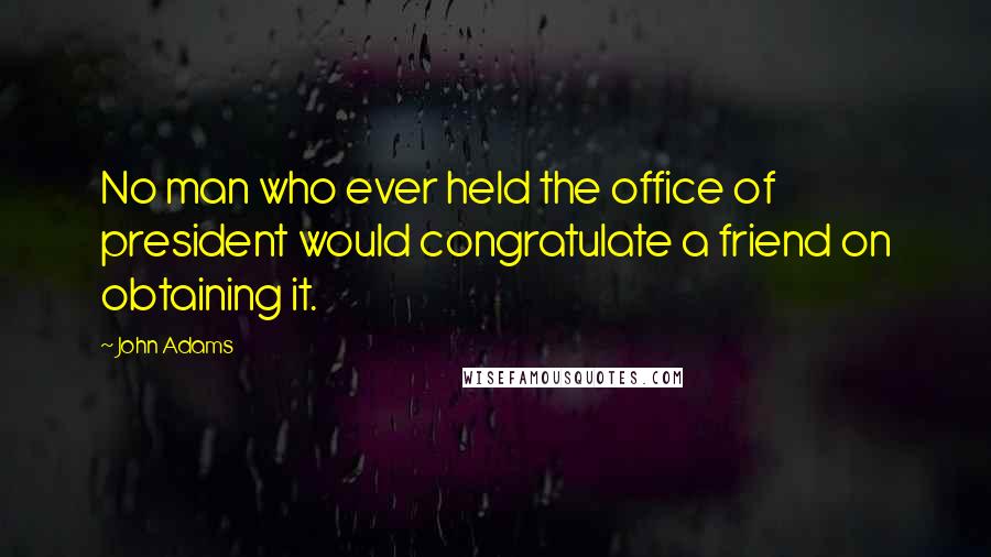 John Adams Quotes: No man who ever held the office of president would congratulate a friend on obtaining it.