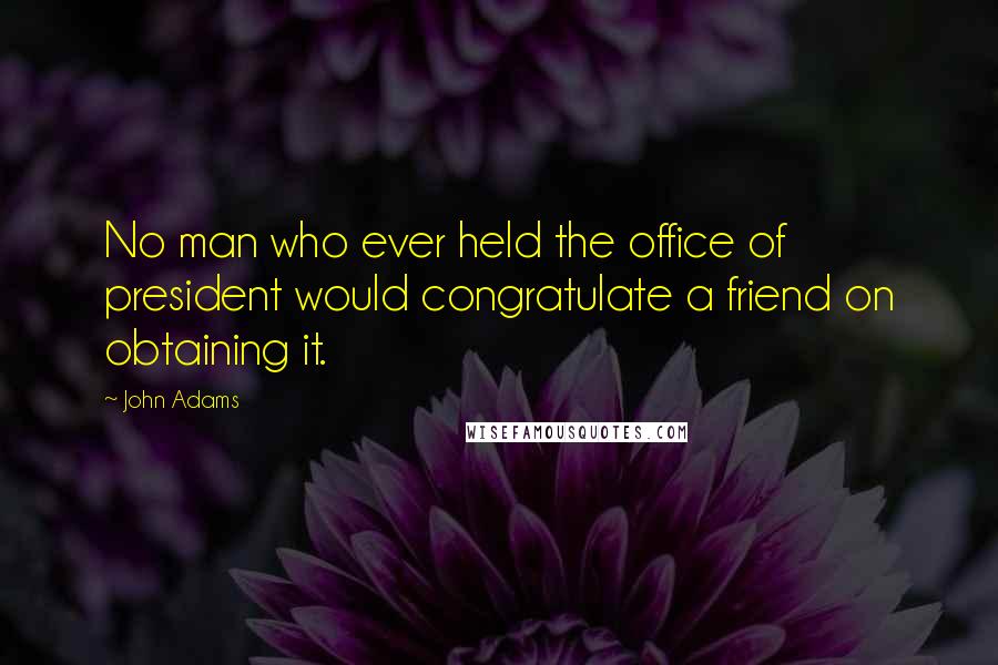 John Adams Quotes: No man who ever held the office of president would congratulate a friend on obtaining it.