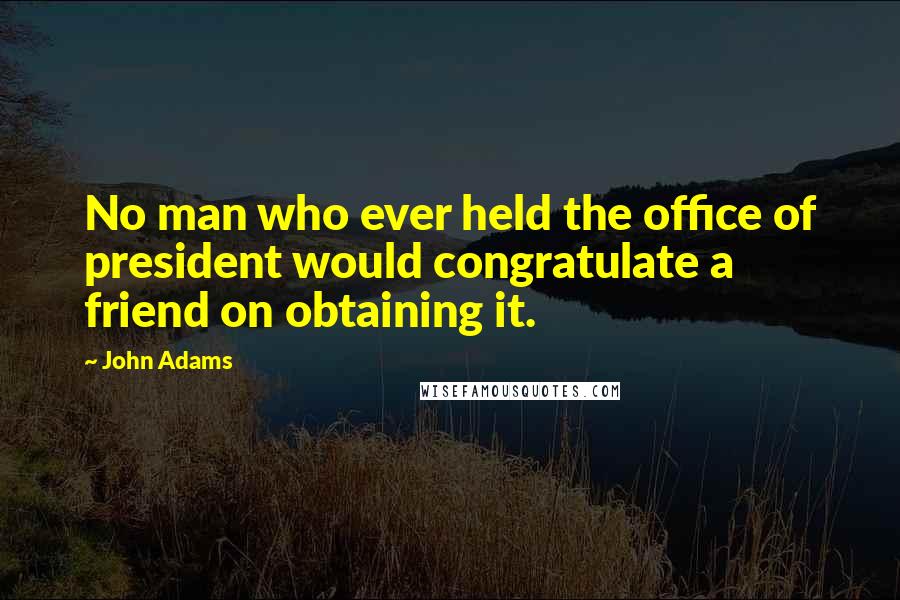 John Adams Quotes: No man who ever held the office of president would congratulate a friend on obtaining it.