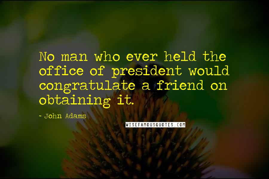 John Adams Quotes: No man who ever held the office of president would congratulate a friend on obtaining it.