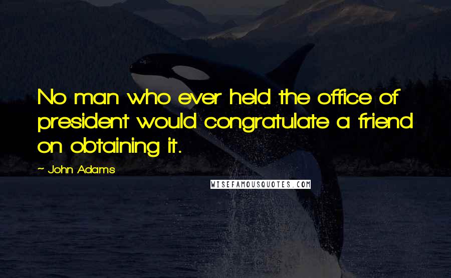 John Adams Quotes: No man who ever held the office of president would congratulate a friend on obtaining it.