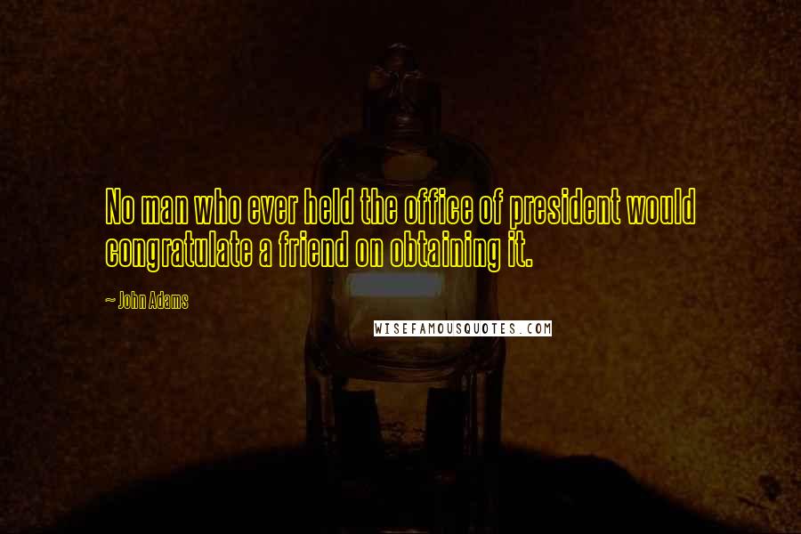 John Adams Quotes: No man who ever held the office of president would congratulate a friend on obtaining it.