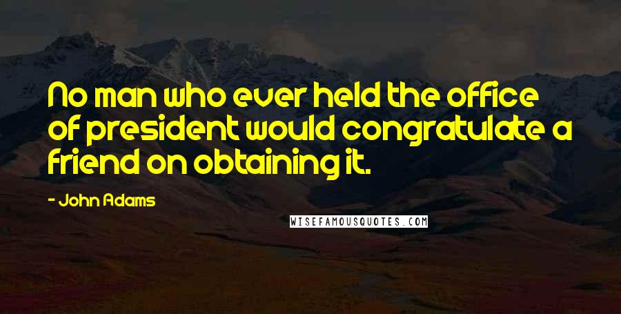John Adams Quotes: No man who ever held the office of president would congratulate a friend on obtaining it.
