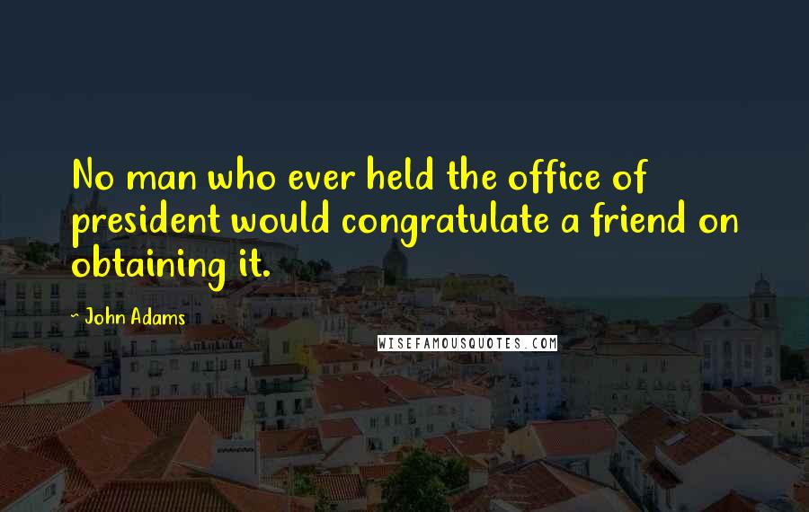 John Adams Quotes: No man who ever held the office of president would congratulate a friend on obtaining it.