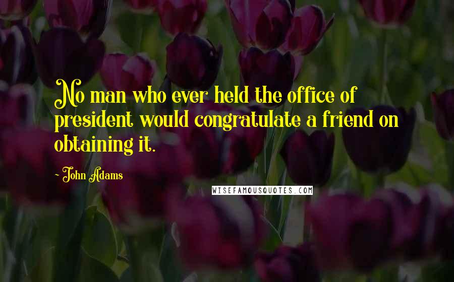 John Adams Quotes: No man who ever held the office of president would congratulate a friend on obtaining it.