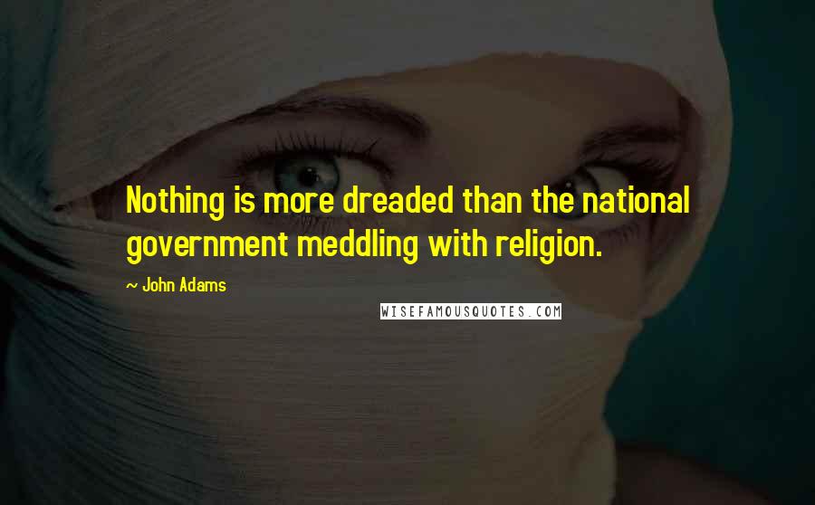 John Adams Quotes: Nothing is more dreaded than the national government meddling with religion.