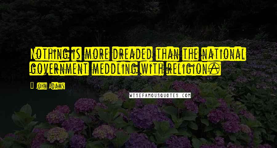 John Adams Quotes: Nothing is more dreaded than the national government meddling with religion.