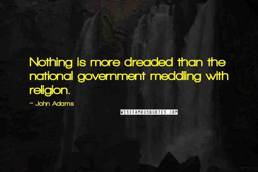 John Adams Quotes: Nothing is more dreaded than the national government meddling with religion.