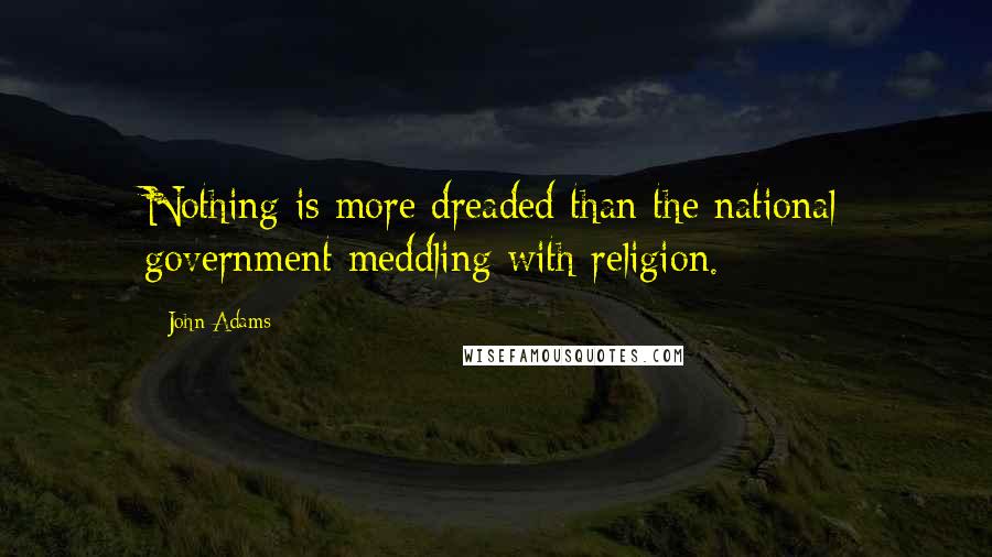 John Adams Quotes: Nothing is more dreaded than the national government meddling with religion.