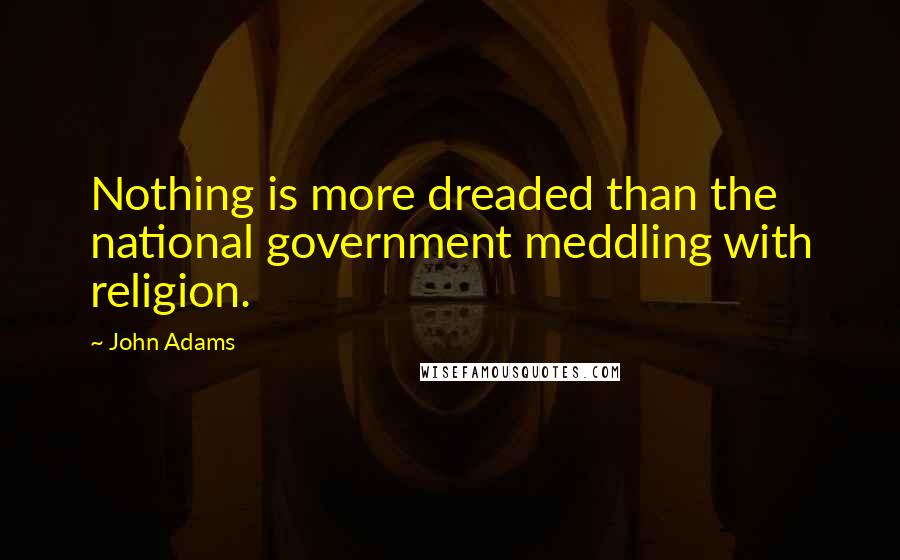 John Adams Quotes: Nothing is more dreaded than the national government meddling with religion.