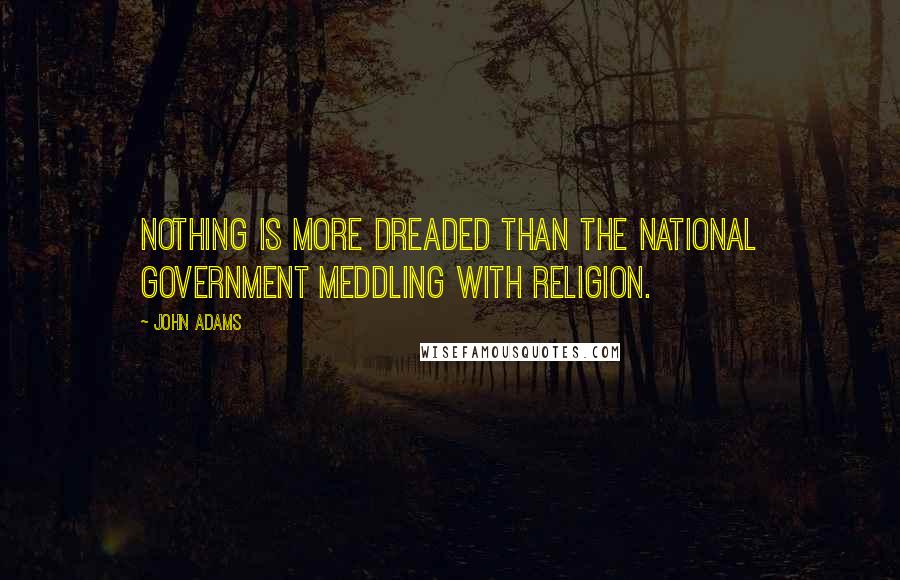 John Adams Quotes: Nothing is more dreaded than the national government meddling with religion.