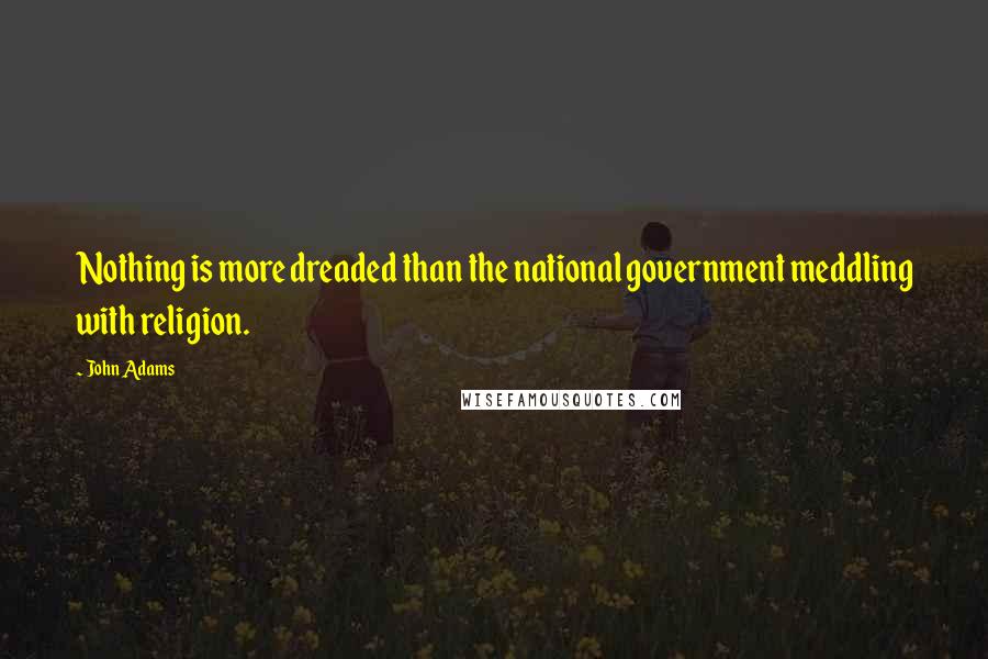 John Adams Quotes: Nothing is more dreaded than the national government meddling with religion.